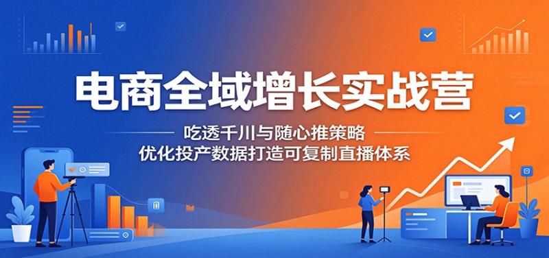 电商全域增长实战营:吃透千川与随心推策略,优化投产数据打造可复制直播体系