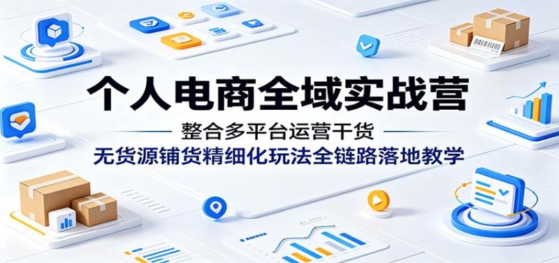 个人电商全域实战营：整合多平台运营干货，无货源铺货精细化玩法全链路落地教学