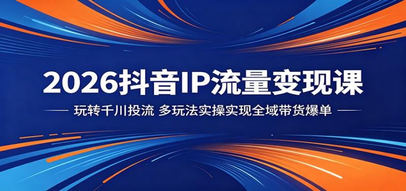 2026抖音IP流量变现课：玩转千川投流，多玩法实操实现全域带货爆单