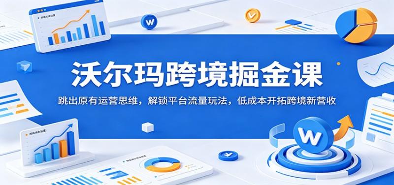 沃尔玛跨境掘金课：跳出原有运营思维，解锁平台流量玩法，低成本开拓跨境新营收