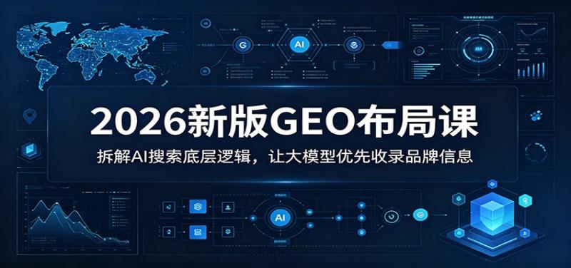 2026新版GEO布局课：拆解AI搜索底层逻辑，让大模型优先收录品牌信息