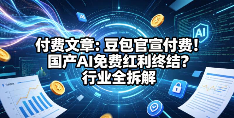 付费文章：豆包官宣付费！国产AI免费红利终结？行业全拆解