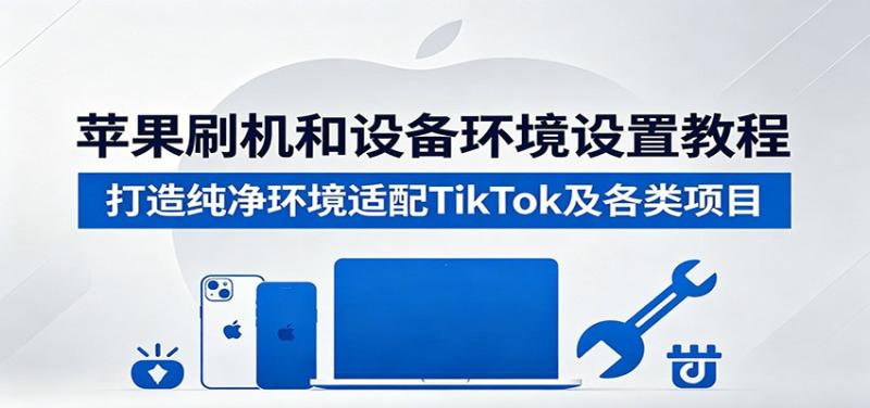 苹果刷机和设备环境设置教程：打造纯净环境适配TikTok及各类项目