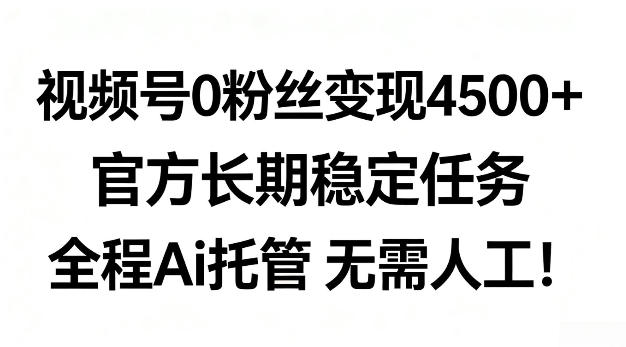 视频号0粉丝月变现4.5k+，官方长期稳定任务，全程Ai托管无需人工【揭秘】
