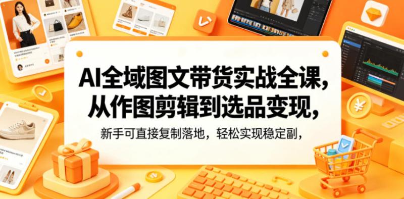 AI全域图文带货实战全课，从作图剪辑到选品变现，新手可直接复制落地，轻松实现稳定副业增收