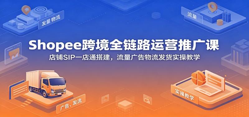 Shopee跨境全链路运营推广课：店铺SIP一店通搭建，流量广告物流发货实操教学