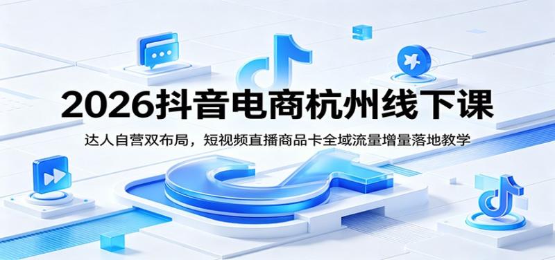 2026抖音电商杭州线下课：达人自营双布局，短视频直播商品卡全域流量增量落地教学
