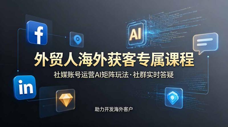 （19068期）外贸人海外获客专属课程-更新6月，讲解社媒账号运营AI矩阵玩法，社群实时答疑助力开发海外客户