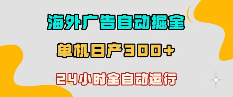 海外广告自动掘金，单台电脑日产300+，小白可操作，24小时全自动运行【揭秘】