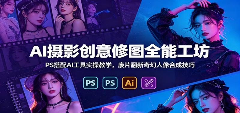AI摄影创意修图全能工坊：PS搭配AI工具实操教学，废片翻新奇幻人像合成技巧