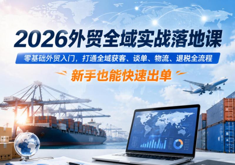 2026外贸全域实战落地课，零基础外贸入门，打通全域获客、谈单、物流、退税全流程，新手也能快速出单