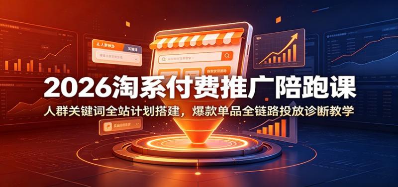 2026淘系付费推广陪跑课：人群关键词全站计划搭建，爆款单品全链路投放诊断教学