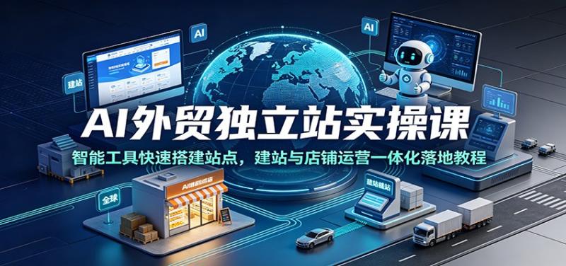 AI外贸独立站实操课：智能工具快速搭建站点，建站与店铺运营一体化落地教程