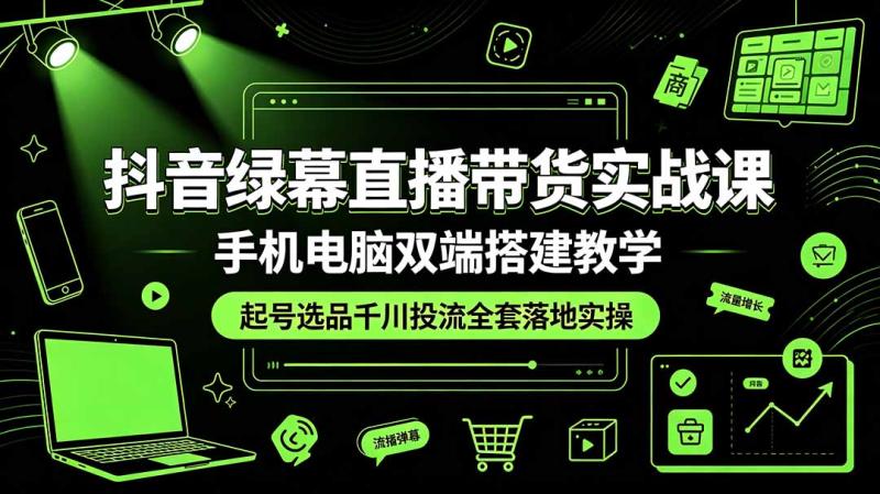 （19205期）抖音绿幕直播带货实战课，手机电脑双端搭建教学，起号选品千川投流全套落地实操
