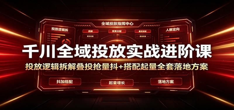千川全域投放实战进阶课：投放逻辑拆解，叠投抢量抖+搭配起量全套落地方案