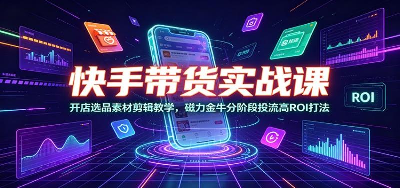 快手带货实战课：开店选品素材剪辑教学，磁力金牛分阶段投流高ROI打法