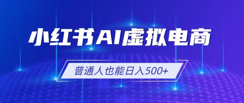 （19230期）小红书AI虚拟电商2.0，AI软件+SEO技术，单店日入500+，可多店铺矩阵放大