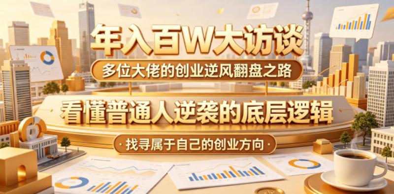 年入百W大访谈，多位大佬的创业逆风翻盘之路，看懂普通人逆袭的底层逻辑，找寻属于自己的创业方向（更新0615）
