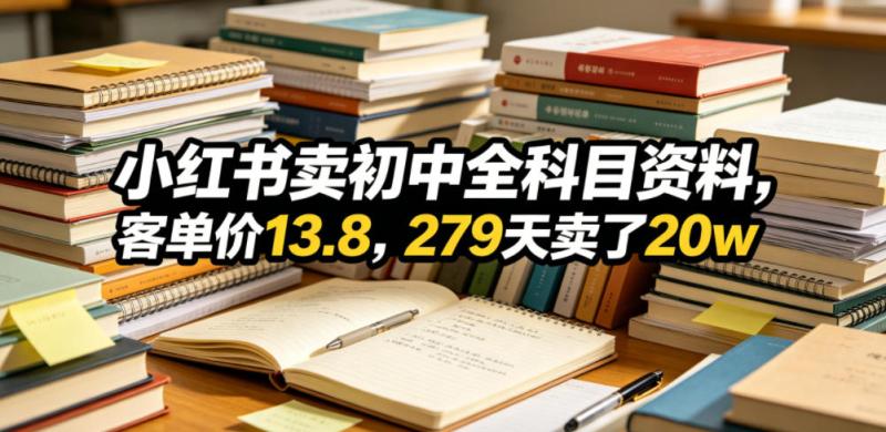 小红书卖初中全科目资料，客单价13.8，279天卖了20w