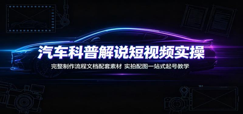 汽车科普解说短视频实操：完整制作流程文档配套素材，实拍配图一站式起号教学