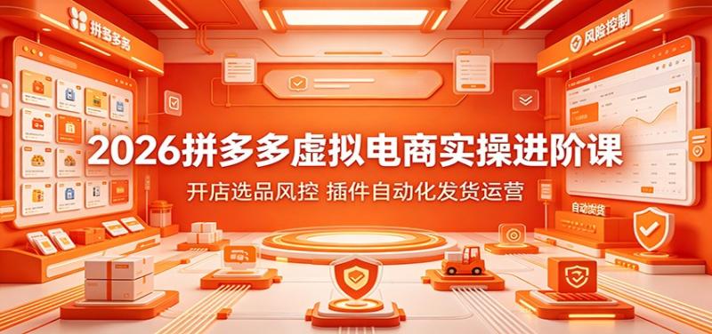 2026拼多多虚拟电商实操进阶课：开店选品风控，插件自动化发货运营