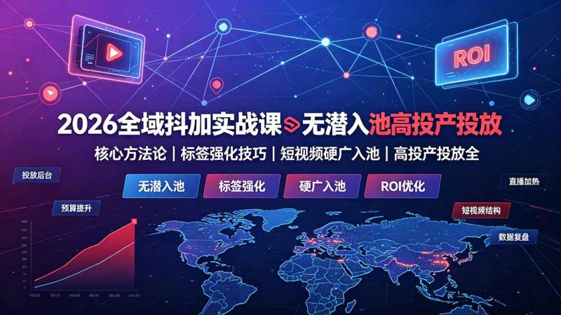 （19341期）2026全域抖加实战课：无潜入池核心方法论｜标签强化技巧｜短视频硬广入池｜高投产投放全教程