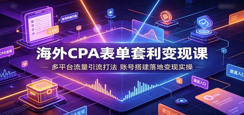 海外CPA表单套利变现课：多平台流量引流打法，账号搭建落地变现实操