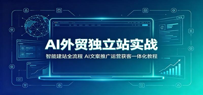 AI外贸独立站实战:智能建站全流程,AI文案推广运营获客一体化教程 AI外贸独立站实战:智能建站全流程,AI文案推广运营获客一体化教程