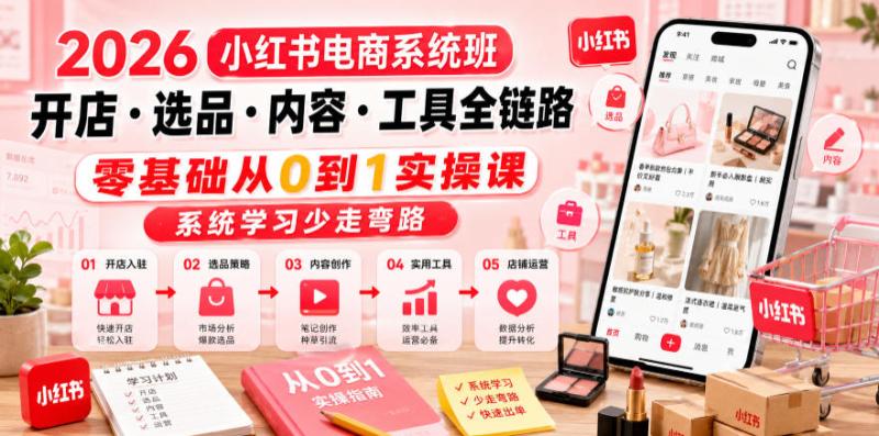 2026小红书电商系统班开店・选品・内容・工具全链路，零基础从0到1实操课，系统学习少走弯路