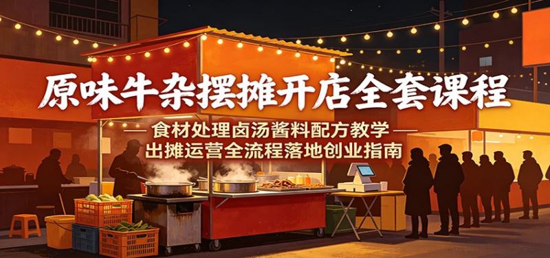 原味牛杂摆摊开店全套课程：食材处理卤汤酱料配方教学，出摊运营全流程落地创业指南