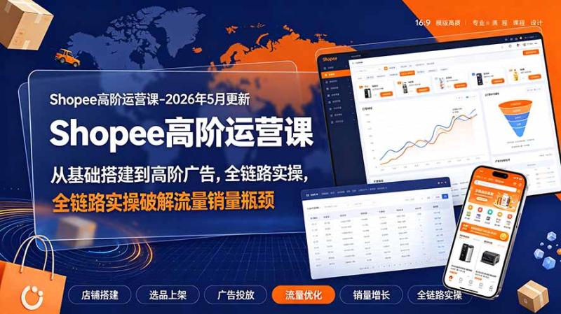 （19443期）Shopee高阶运营课-2026年5月更新，从基础搭建到高阶广告，全链路实操破解流量销量瓶颈