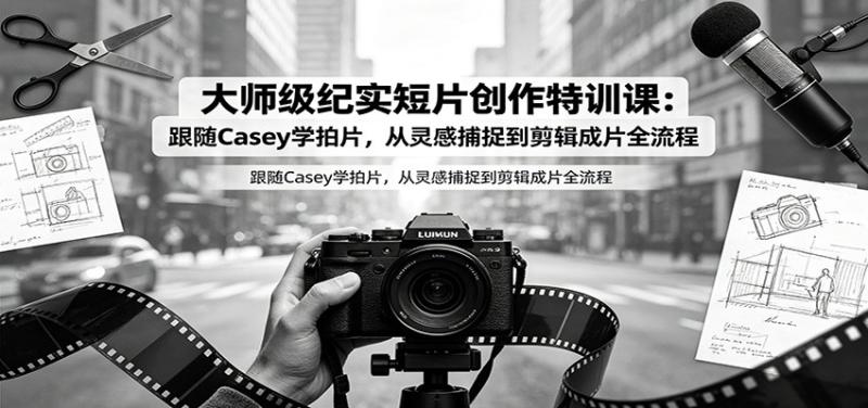 大师级纪实短片创作特训课：跟随Casey学拍片，从灵感捕捉到剪辑成片全流程