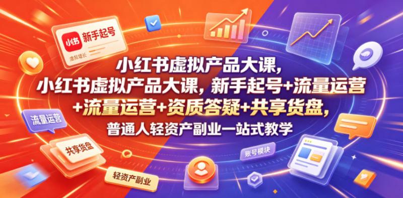 小红书虚拟产品大课，新手起号+流量运营+资质答疑+共享货盘，普通人轻资产副业一站式教学