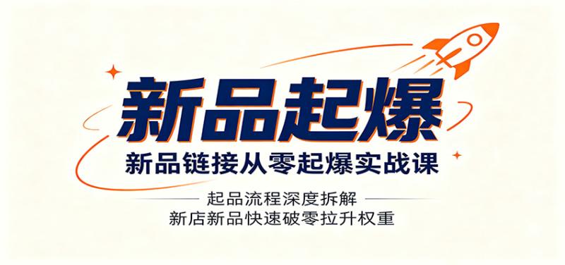 新品链接从零起爆实战课：起品流程深度拆解，新店新品快速破零拉升权重