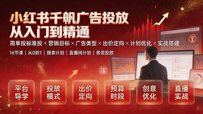 （19596期）小红书千帆广告投放从入门到精通：简单投标准投×营销目标×广告类型×出价定向×计划优化×实战搭建