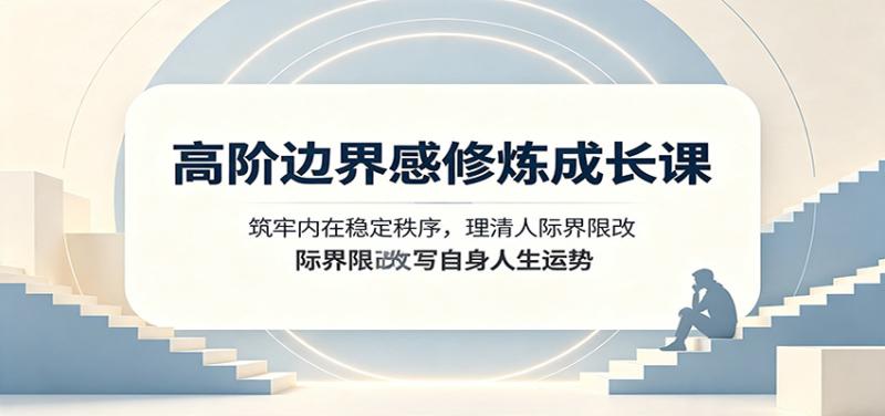 高阶边界感修炼成长课：筑牢内在稳定秩序，理清人际界限改写自身人生运势