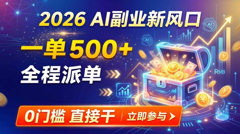 （19745期）【2026】AI副业新风口，一单500+，全程派单，0门槛直接干