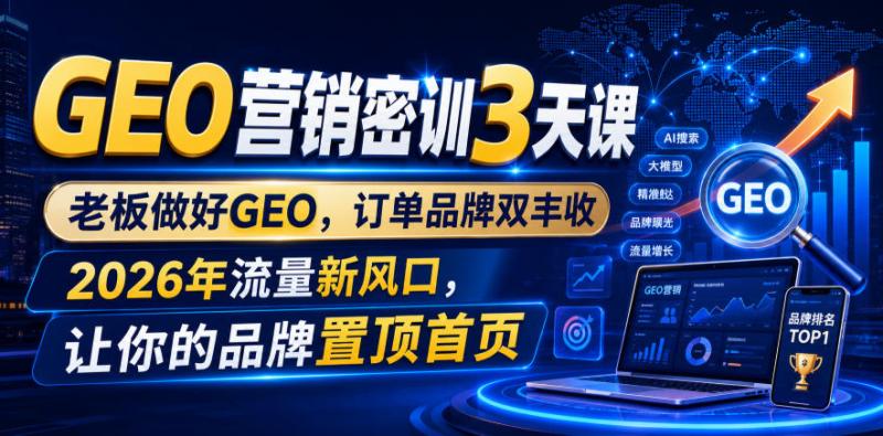 GEO营销密训3天课，老板做好GEO，订单品牌双丰收，2026年流量新风口，让你的品牌置顶首页