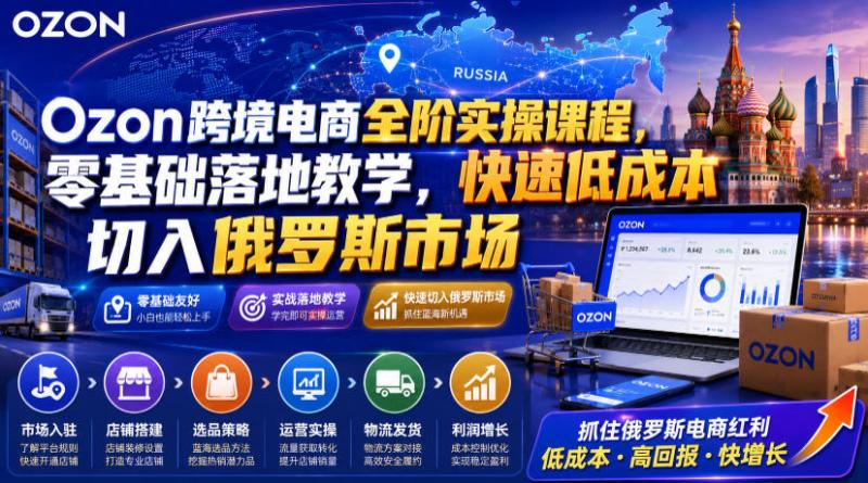 Ozon跨境电商全阶实操课程，零基础落地教学，快速低成本切入俄罗斯市场