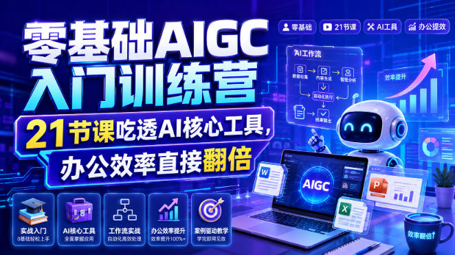 零基础AIGC入门训练营，21节课吃透AI核心工具，办公效率直接翻倍