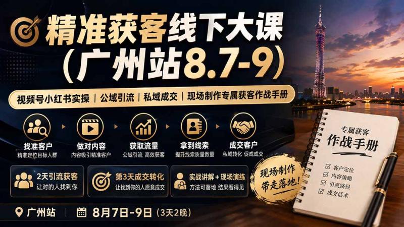 （19874期）精准获客线下大课(广州站8.7-9)｜视频号小红书实操｜公域引流｜私域成交｜现场制作专属获客作战手册
