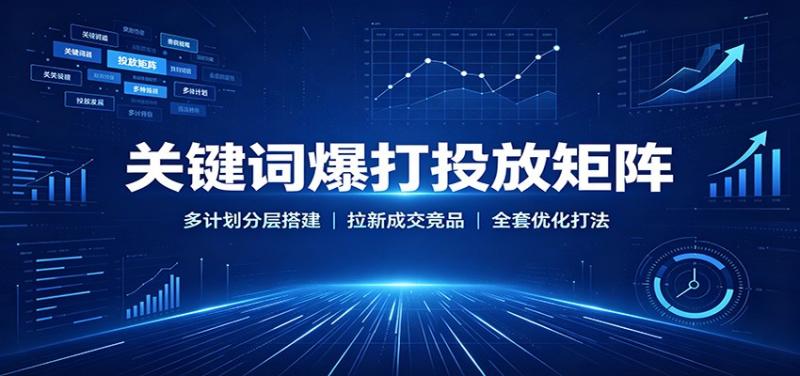 关键词爆打投放矩阵：多计划分层搭建，拉新成交竞品全套优化打法