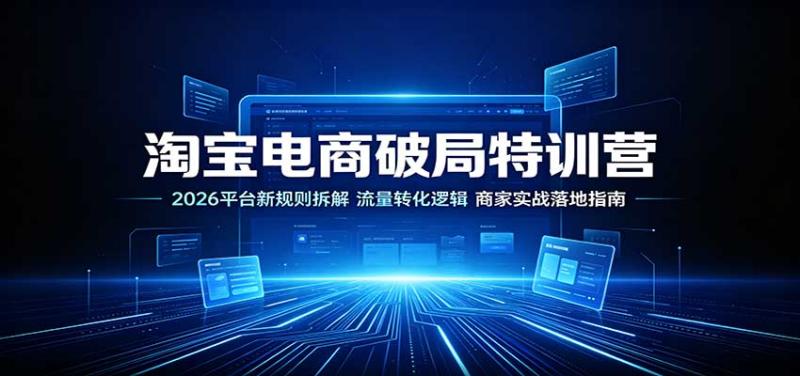 淘宝电商破局特训营：2026平台新规则拆解，流量转化逻辑，商家实战落地指南