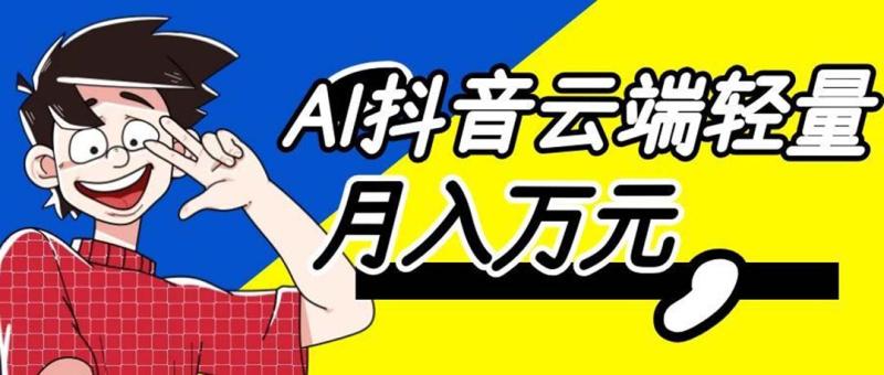 （20165期）利用AI实现抖音云端轻量，月入万元，任何人都可以做！