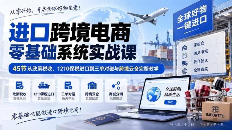 （20287期）进口跨境电商零基础系统实战课：45节从政策税收、1210保税进口到三单对碰与跨境云仓完整教学