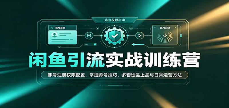 闲鱼引流实战训练营：账号注册权限配置，掌握养号技巧，多套选品上品与日常运营方法