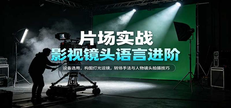 影视镜头语言进阶：设备选用，构图灯光运镜，转场手法与人物镜头拍摄技巧