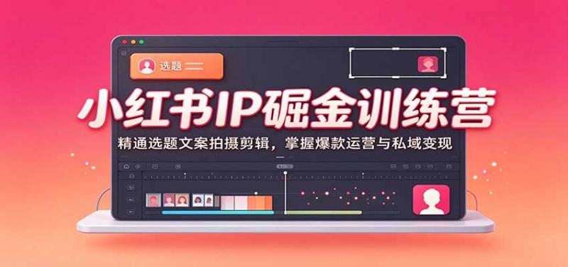 小红书IP掘金训练营:精通选题文案拍摄剪辑,掌握爆款运营与私域变现