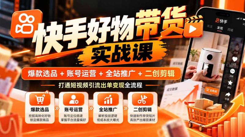 (20821期)快手好物带货实战课:爆款选品+账号运营+全站推广+二创剪辑,打通短视频引流出单变现全流程