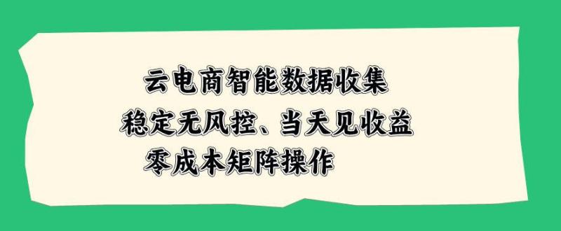 云电商智能数据收集，稳定无风控，当天做当天见收益，零成本矩阵操作【揭秘】
